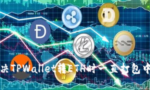 如何解决TPWallet转ETH时一直打包中的问题