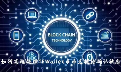 如何高效处理TPWallet币币兑换待确认状态