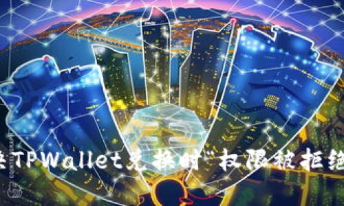 如何解决TPWallet兑换时“权限被拒绝”的问题