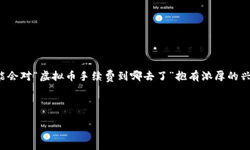 思考一个且的

在这个信息时代，很多人对虚拟币的接触日益增加，尤其是涉及到手续费这一重要环节的问题。用户可能会对“虚拟币手续费到哪去了”抱有浓厚的兴趣。这样的不仅直接反映了用户的搜索意图，也引出了很多相关联的内容，这些内容将有助于提升效果。



揭秘！虚拟币手续费的流向与真相