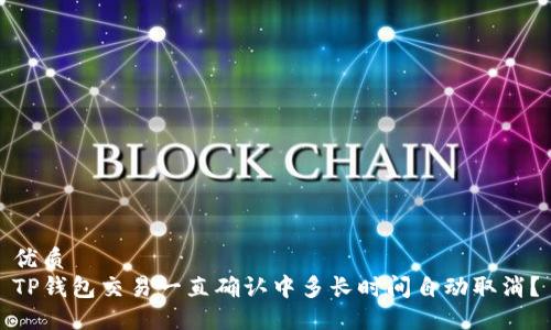 优质
TP钱包交易一直确认中多长时间自动取消？